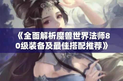 《全面解析魔兽世界法师80级装备及最佳搭配推荐》