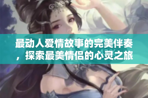 最动人爱情故事的完美伴奏，探索最美情侣的心灵之旅