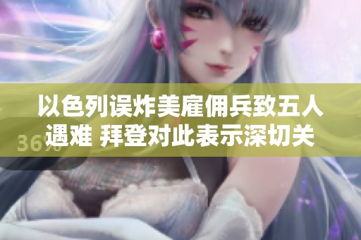 以色列误炸美雇佣兵致五人遇难 拜登对此表示深切关注