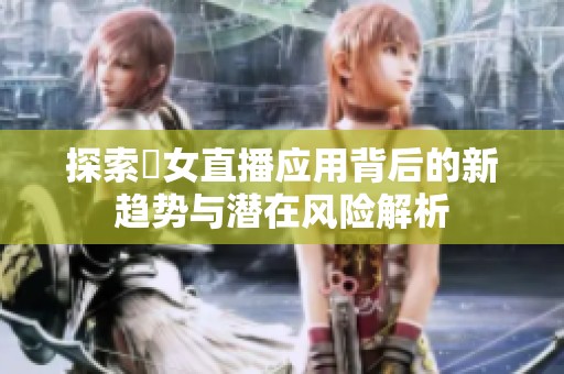 探索祼女直播应用背后的新趋势与潜在风险解析
