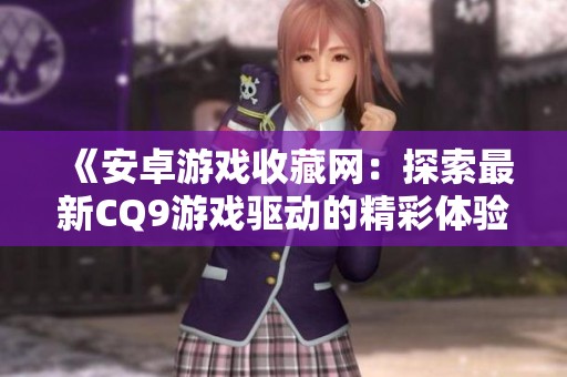 《安卓游戏收藏网：探索最新CQ9游戏驱动的精彩体验》
