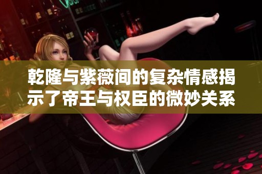 乾隆与紫薇间的复杂情感揭示了帝王与权臣的微妙关系