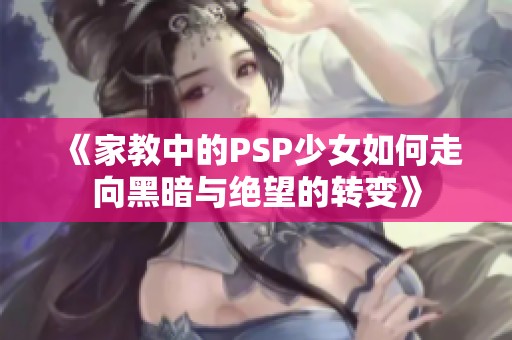 《家教中的PSP少女如何走向黑暗与绝望的转变》