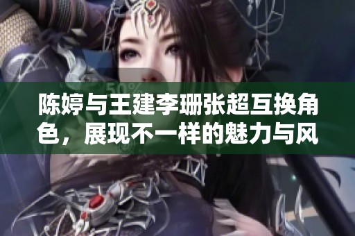 陈婷与王建李珊张超互换角色，展现不一样的魅力与风采