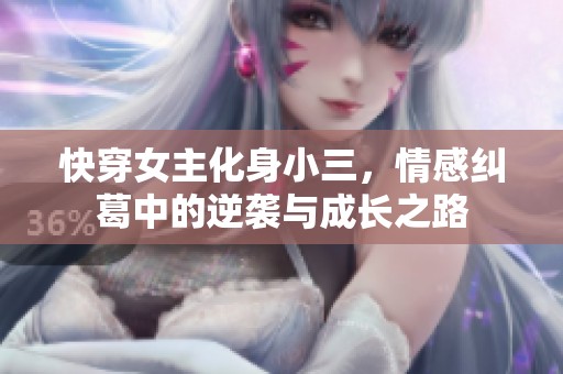 快穿女主化身小三，情感纠葛中的逆袭与成长之路