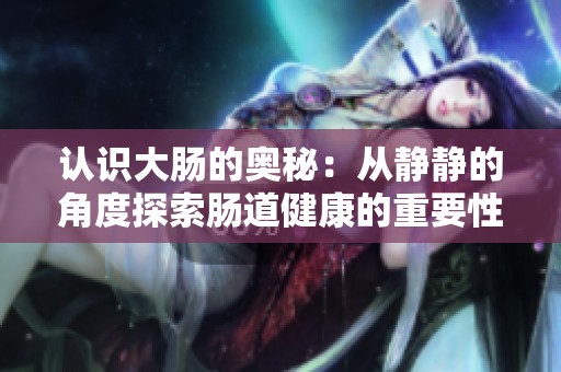 认识大肠的奥秘：从静静的角度探索肠道健康的重要性