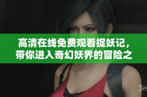 高清在线免费观看捉妖记，带你进入奇幻妖界的冒险之旅