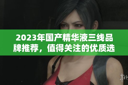 2023年国产精华液三线品牌推荐，值得关注的优质选择