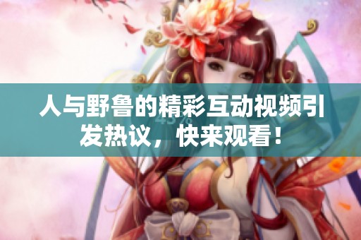 人与野鲁的精彩互动视频引发热议，快来观看！