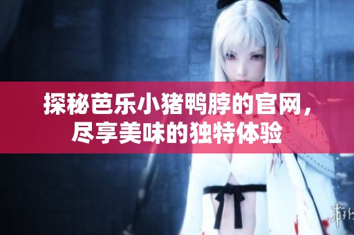 探秘芭乐小猪鸭脖的官网，尽享美味的独特体验
