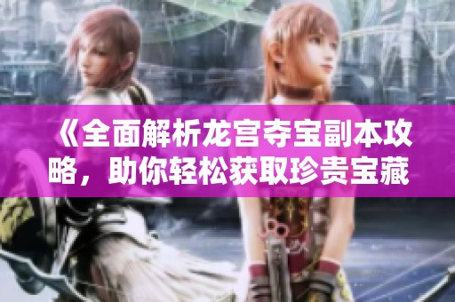 《全面解析龙宫夺宝副本攻略，助你轻松获取珍贵宝藏》