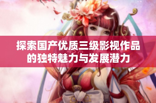 探索国产优质三级影视作品的独特魅力与发展潜力