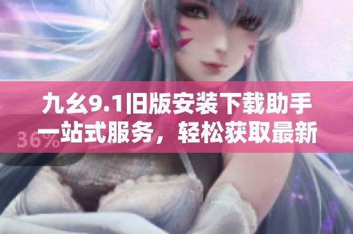 九幺9.1旧版安装下载助手一站式服务，轻松获取最新版本