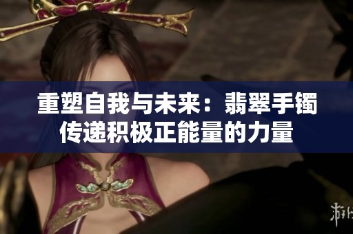 重塑自我与未来：翡翠手镯传递积极正能量的力量