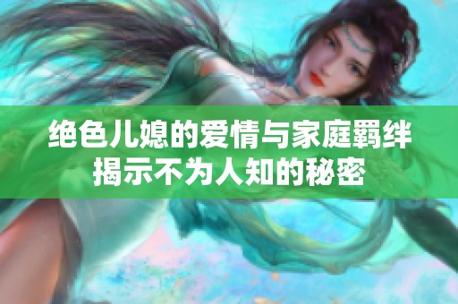 绝色儿媳的爱情与家庭羁绊揭示不为人知的秘密