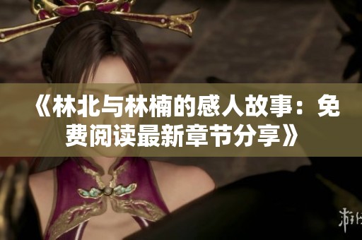 《林北与林楠的感人故事：免费阅读最新章节分享》