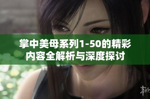 掌中美母系列1-50的精彩内容全解析与深度探讨