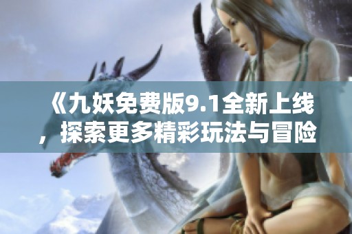 《九妖免费版9.1全新上线，探索更多精彩玩法与冒险》
