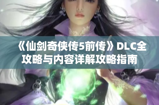 《仙剑奇侠传5前传》DLC全攻略与内容详解攻略指南