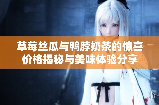 草莓丝瓜与鸭脖奶茶的惊喜价格揭秘与美味体验分享