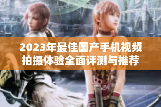 2023年最佳国产手机视频拍摄体验全面评测与推荐