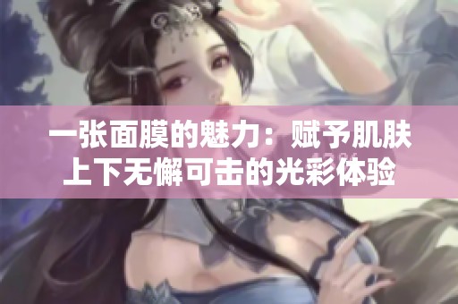 一张面膜的魅力：赋予肌肤上下无懈可击的光彩体验