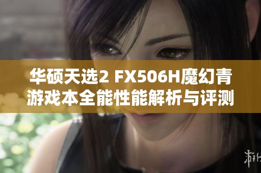 华硕天选2 FX506H魔幻青游戏本全能性能解析与评测指南
