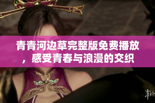 青青河边草完整版免费播放，感受青春与浪漫的交织