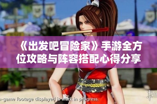 《出发吧冒险家》手游全方位攻略与阵容搭配心得分享