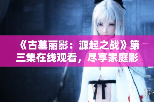 《古墓丽影：源起之战》第三集在线观看，尽享家庭影院精彩体验