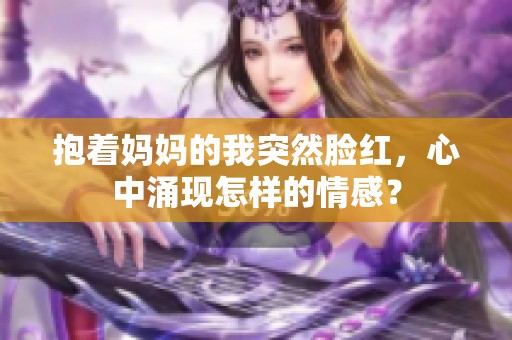 抱着妈妈的我突然脸红，心中涌现怎样的情感？