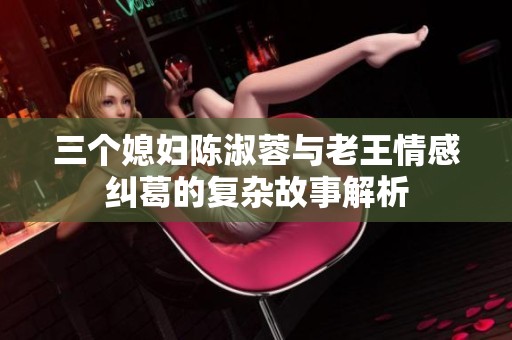 三个媳妇陈淑蓉与老王情感纠葛的复杂故事解析