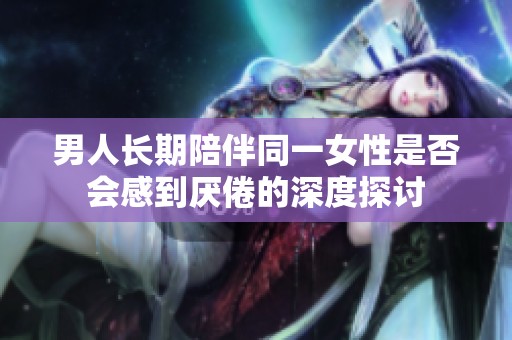 男人长期陪伴同一女性是否会感到厌倦的深度探讨