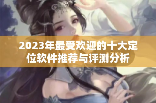 2023年最受欢迎的十大定位软件推荐与评测分析