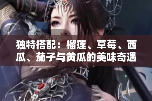 独特搭配：榴莲、草莓、西瓜、茄子与黄瓜的美味奇遇记