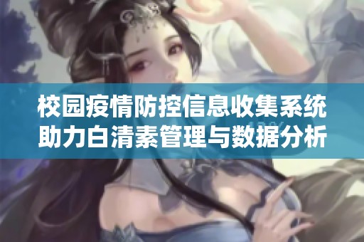 校园疫情防控信息收集系统助力白清素管理与数据分析