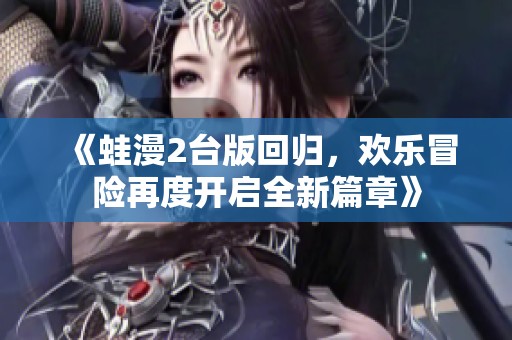 《蛙漫2台版回归，欢乐冒险再度开启全新篇章》