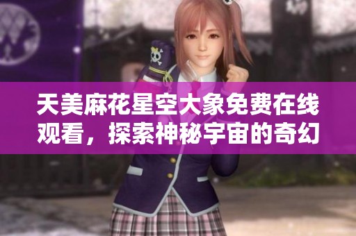 天美麻花星空大象免费在线观看，探索神秘宇宙的奇幻旅程