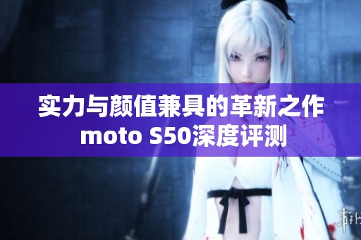 实力与颜值兼具的革新之作 moto S50深度评测