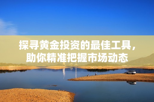 探寻黄金投资的最佳工具，助你精准把握市场动态