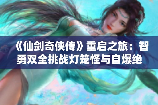 《仙剑奇侠传》重启之旅：智勇双全挑战灯笼怪与自爆绝技攻略分享