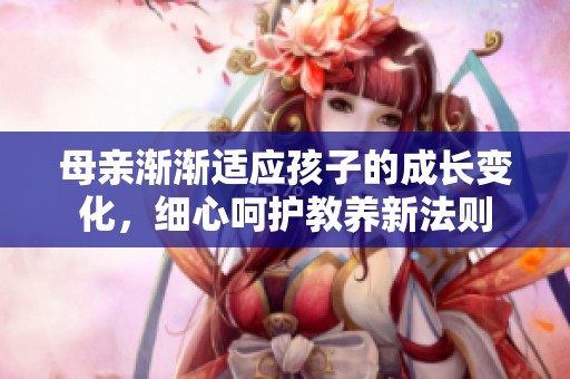 母亲渐渐适应孩子的成长变化，细心呵护教养新法则