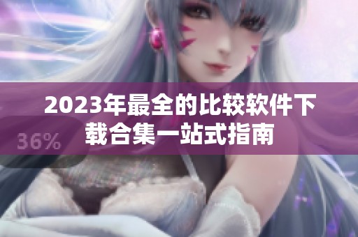 2023年最全的比较软件下载合集一站式指南