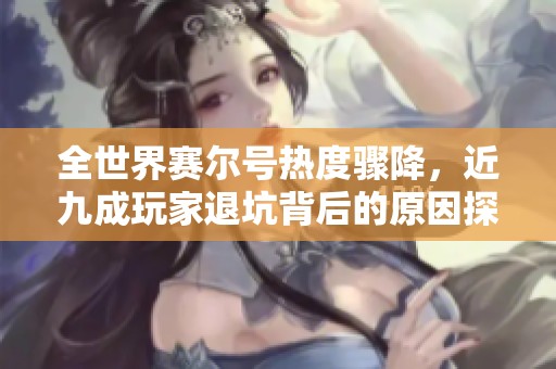 全世界赛尔号热度骤降，近九成玩家退坑背后的原因探讨