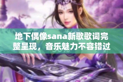 地下偶像sana新歌歌词完整呈现，音乐魅力不容错过