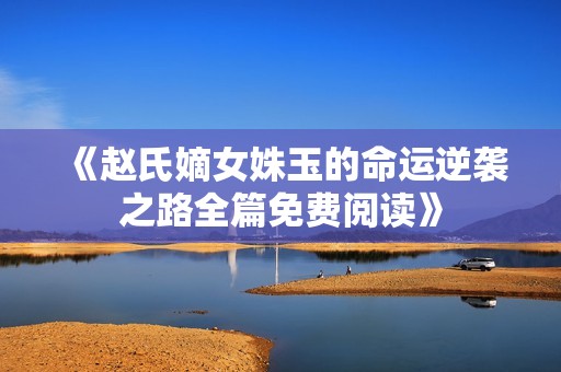 《赵氏嫡女姝玉的命运逆袭之路全篇免费阅读》
