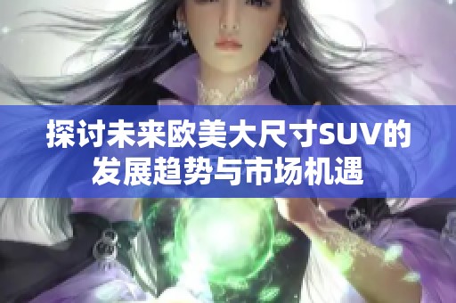 探讨未来欧美大尺寸SUV的发展趋势与市场机遇