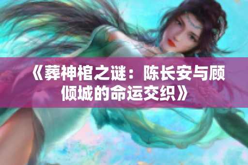 《葬神棺之谜：陈长安与顾倾城的命运交织》