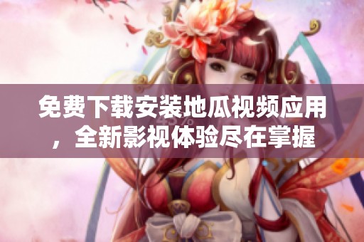 免费下载安装地瓜视频应用，全新影视体验尽在掌握