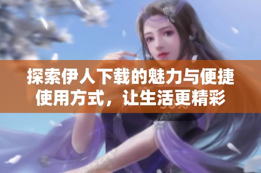 探索伊人下载的魅力与便捷使用方式，让生活更精彩